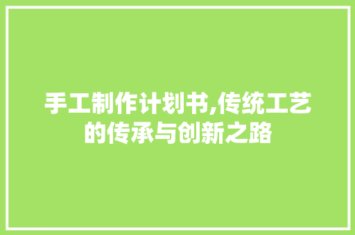 手工制作计划书,传统工艺的传承与创新之路