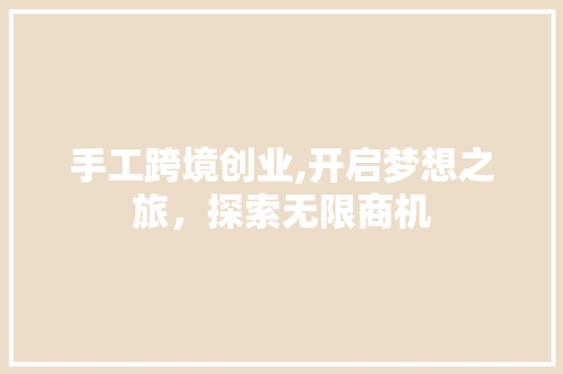 手工跨境创业,开启梦想之旅，探索无限商机