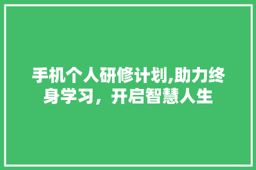 手机个人研修计划,助力终身学习，开启智慧人生