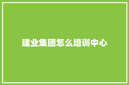 建业集团怎么培训中心