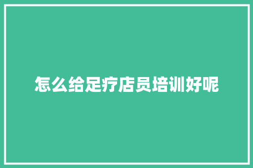 怎么给足疗店员培训好呢