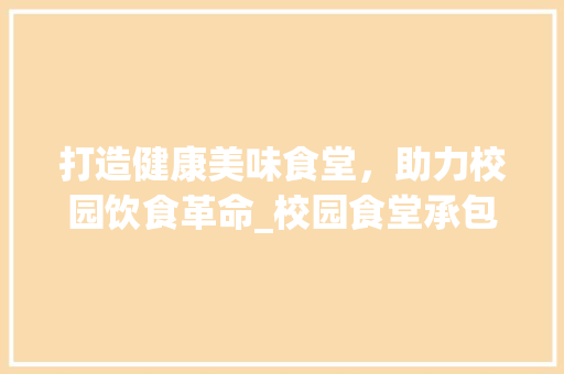 打造健康美味食堂，助力校园饮食革命_校园食堂承包计划书