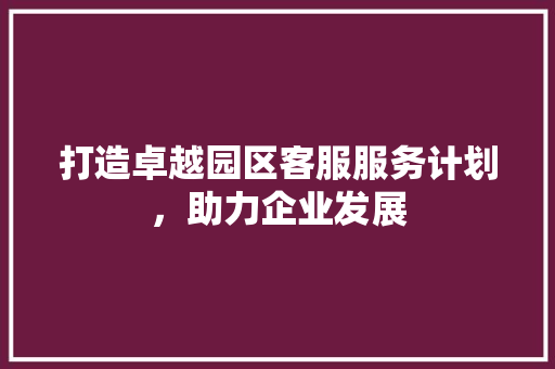 打造卓越园区客服服务计划，助力企业发展