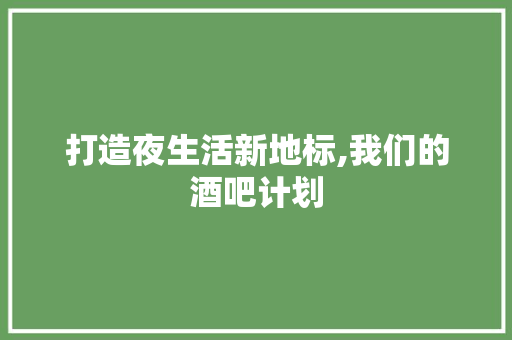 打造夜生活新地标,我们的酒吧计划
