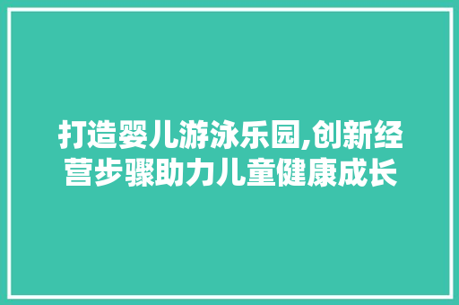 打造婴儿游泳乐园,创新经营步骤助力儿童健康成长