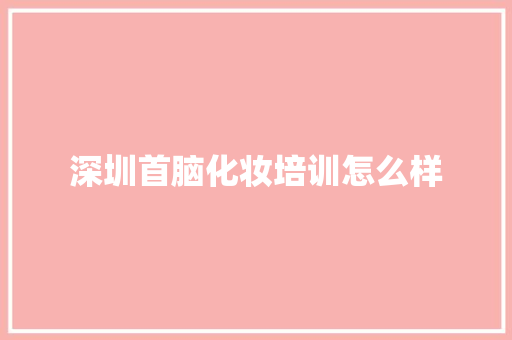 深圳首脑化妆培训怎么样