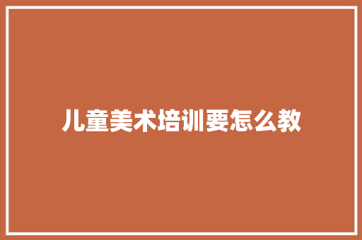 儿童美术培训要怎么教