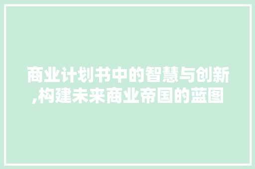 商业计划书中的智慧与创新,构建未来商业帝国的蓝图介绍