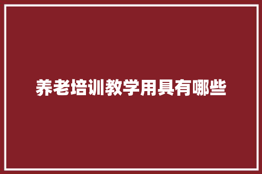 养老培训教学用具有哪些