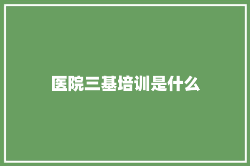医院三基培训是什么