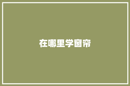 在哪里学窗帘