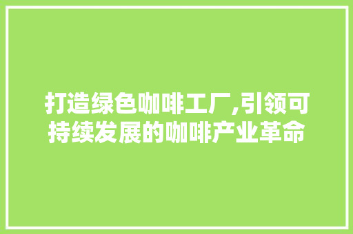 打造绿色咖啡工厂,引领可持续发展的咖啡产业革命