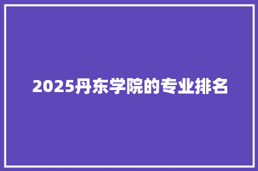 2025丹东学院的专业排名