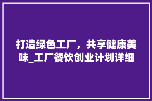 打造绿色工厂，共享健康美味_工厂餐饮创业计划详细介绍