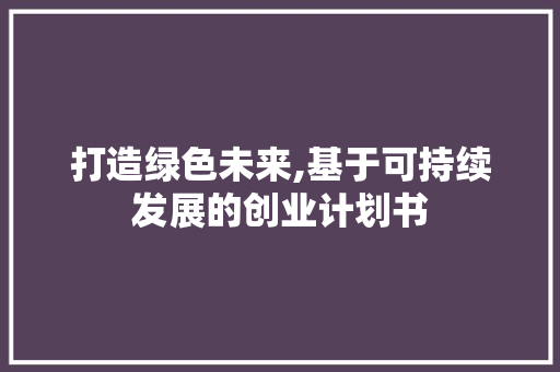 打造绿色未来,基于可持续发展的创业计划书