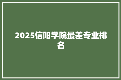2025信阳学院最差专业排名