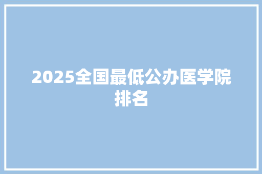 2025全国最低公办医学院排名