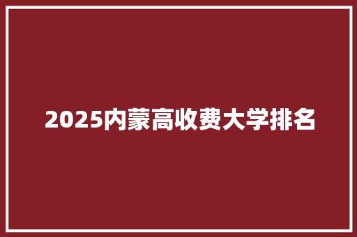 2025内蒙高收费大学排名