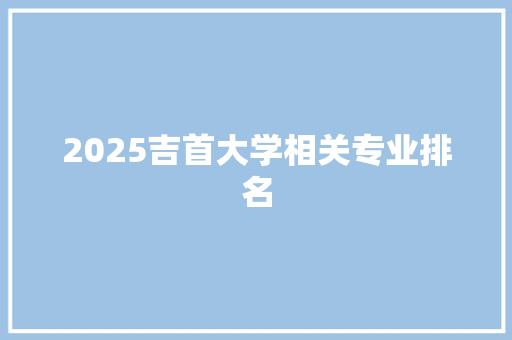 2025吉首大学相关专业排名 汉字拼音