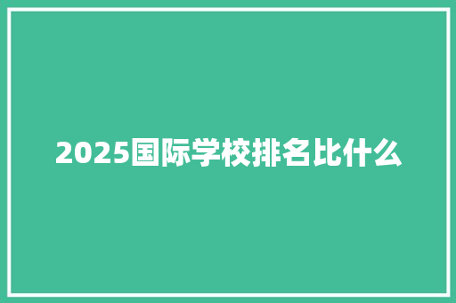 2025国际学校排名比什么 成语汇编