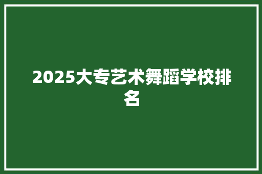 2025大专艺术舞蹈学校排名 问答