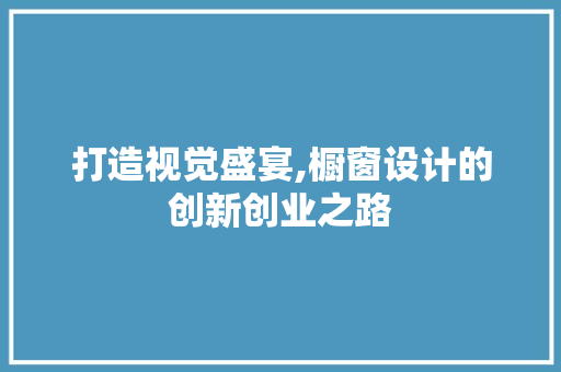 打造视觉盛宴,橱窗设计的创新创业之路 成语汇编