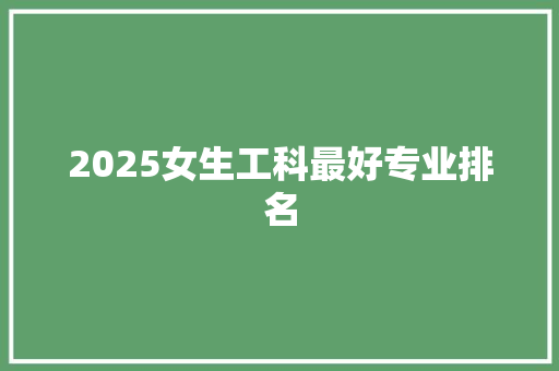 2025女生工科最好专业排名