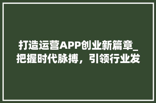 打造运营APP创业新篇章_把握时代脉搏，引领行业发展 汉字拼音