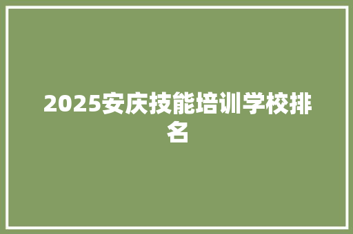 2025安庆技能培训学校排名