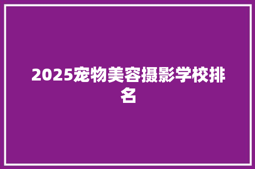 2025宠物美容摄影学校排名