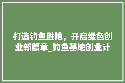 打造钓鱼胜地，开启绿色创业新篇章_钓鱼基地创业计划介绍 问答