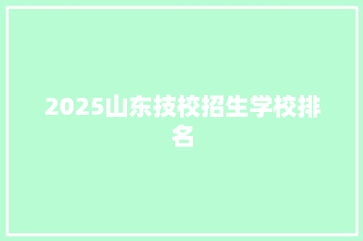 2025山东技校招生学校排名