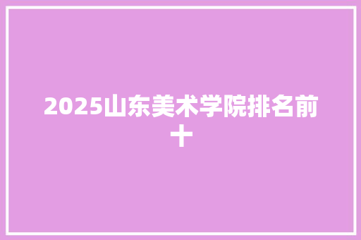 2025山东美术学院排名前十