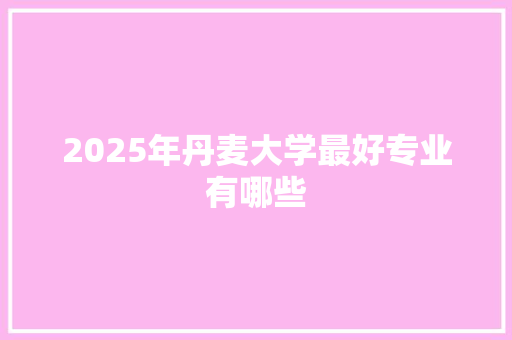 2025年丹麦大学最好专业有哪些 短语