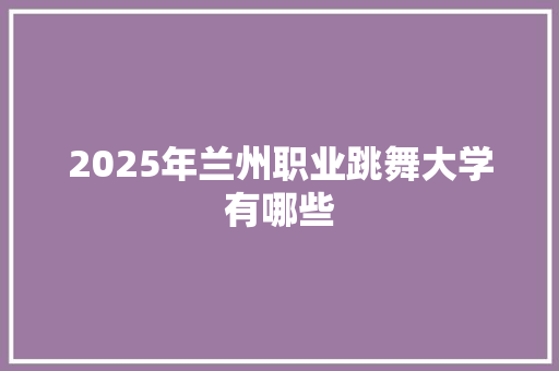 2025年兰州职业跳舞大学有哪些