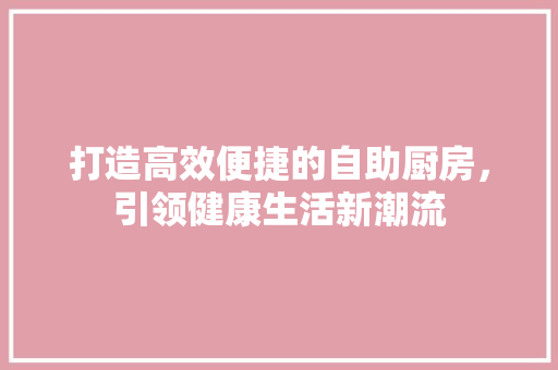 打造高效便捷的自助厨房，引领健康生活新潮流