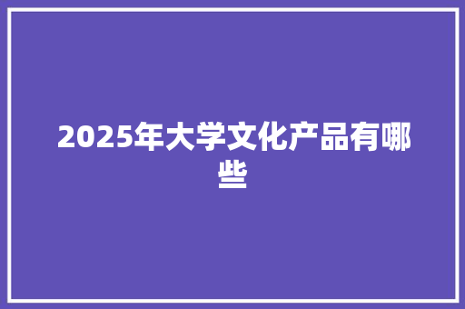 2025年大学文化产品有哪些