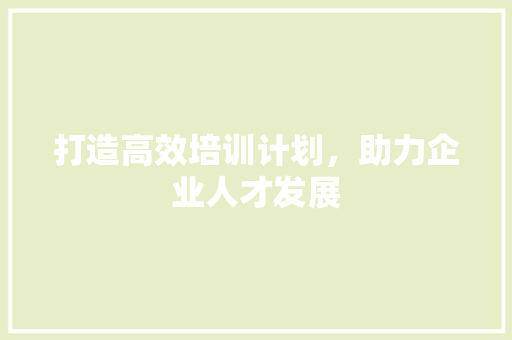 打造高效培训计划，助力企业人才发展