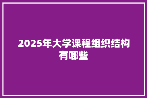 2025年大学课程组织结构有哪些