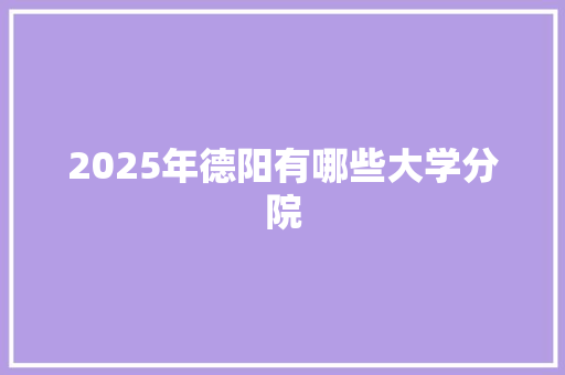 2025年德阳有哪些大学分院