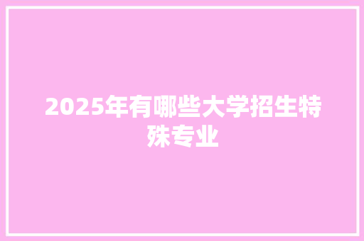 2025年有哪些大学招生特殊专业 汉字拼音