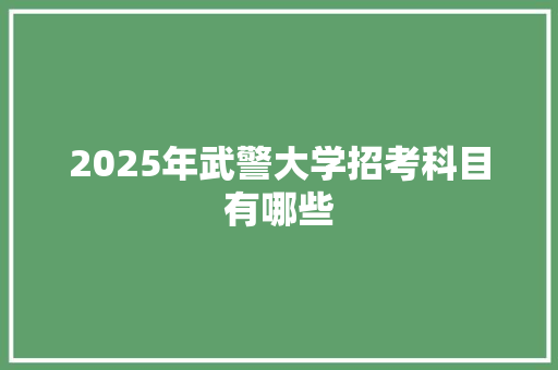 2025年武警大学招考科目有哪些 古代典籍