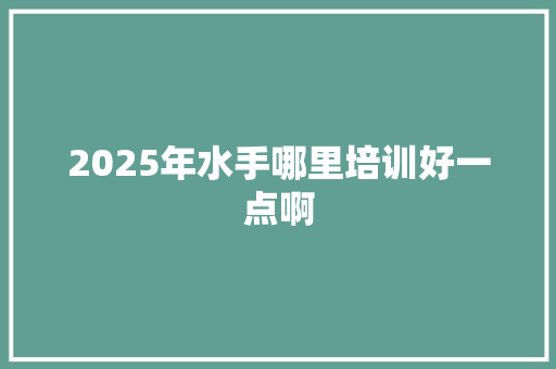 2025年水手哪里培训好一点啊