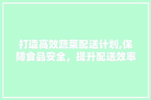 打造高效蔬菜配送计划,保障食品安全，提升配送效率