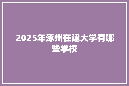 2025年涿州在建大学有哪些学校