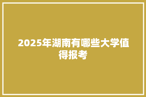 2025年湖南有哪些大学值得报考