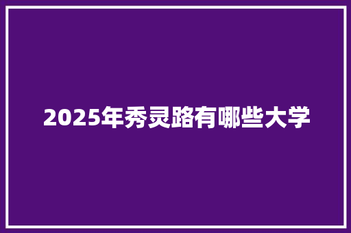 2025年秀灵路有哪些大学