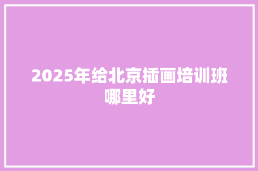 2025年给北京插画培训班哪里好 问答