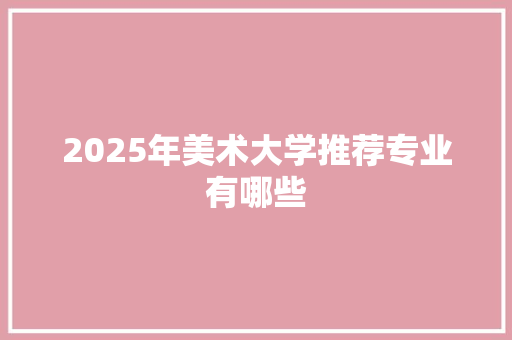 2025年美术大学推荐专业有哪些 汉字拼音