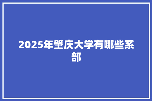 2025年肇庆大学有哪些系部